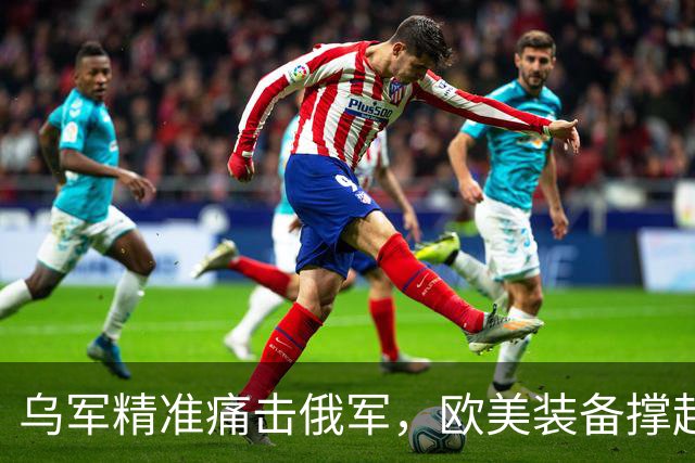 乌军精准痛击俄军，欧美装备撑起乌克兰自卫的防线