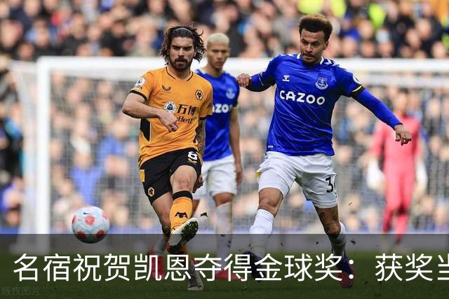 名宿祝贺凯恩夺得金球奖：获奖当之无愧！场内外你都保持谦逊低调