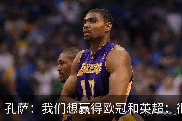 孔萨：我们想赢得欧冠和英超；很期待和凯恩交手