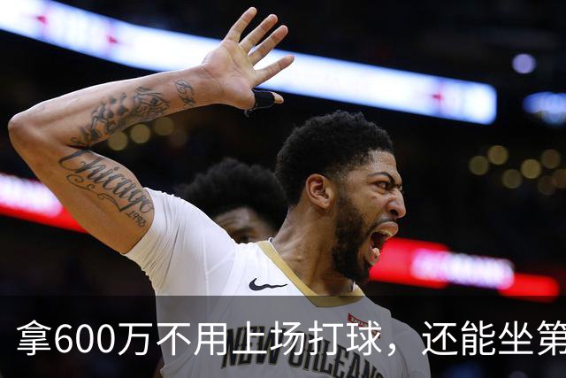 拿600万不用上场打球，还能坐第一排看比赛！球迷：接你的事业运